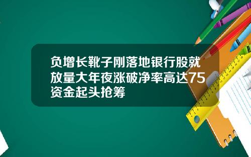 负增长靴子刚落地银行股就放量大年夜涨破净率高达75资金起头抢筹