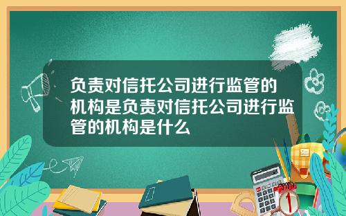 负责对信托公司进行监管的机构是负责对信托公司进行监管的机构是什么