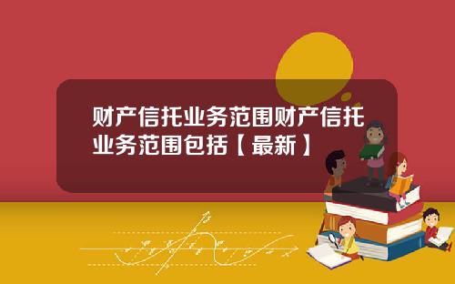 财产信托业务范围财产信托业务范围包括【最新】