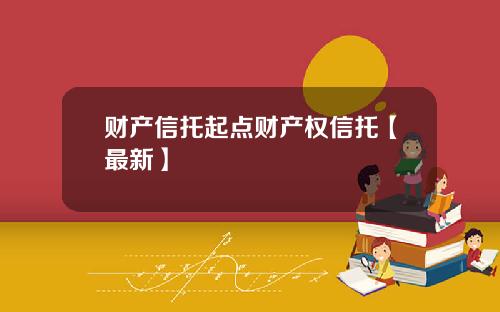 财产信托起点财产权信托【最新】