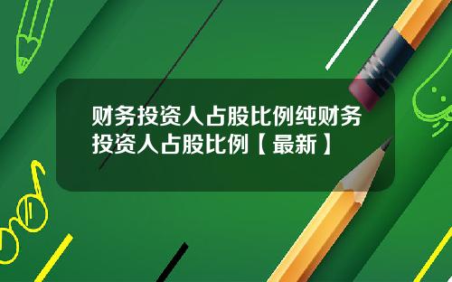 财务投资人占股比例纯财务投资人占股比例【最新】