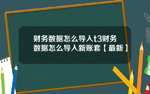财务数据怎么导入t3财务数据怎么导入新账套【最新】