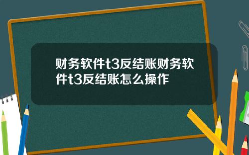 财务软件t3反结账财务软件t3反结账怎么操作