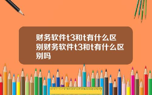 财务软件t3和t有什么区别财务软件t3和t有什么区别吗