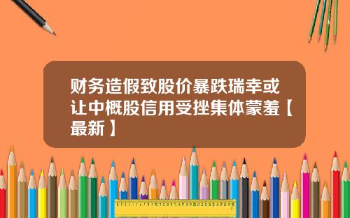 财务造假致股价暴跌瑞幸或让中概股信用受挫集体蒙羞【最新】