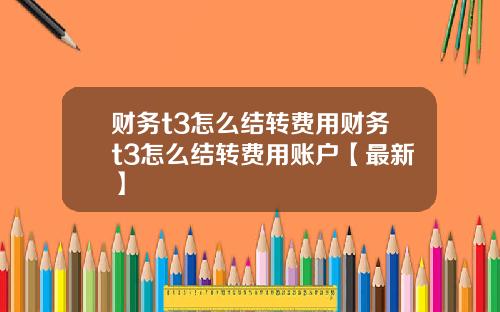 财务t3怎么结转费用财务t3怎么结转费用账户【最新】