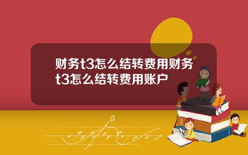 财务t3怎么结转费用财务t3怎么结转费用账户