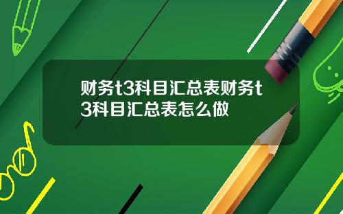 财务t3科目汇总表财务t3科目汇总表怎么做