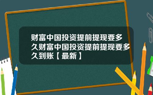 财富中国投资提前提现要多久财富中国投资提前提现要多久到账【最新】