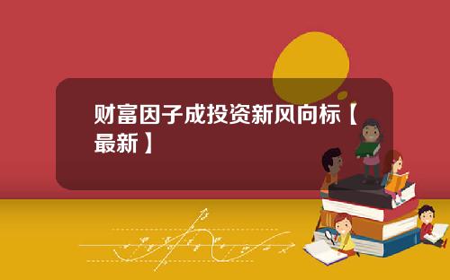 财富因子成投资新风向标【最新】