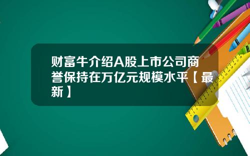 财富牛介绍A股上市公司商誉保持在万亿元规模水平【最新】