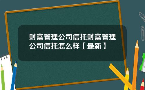 财富管理公司信托财富管理公司信托怎么样【最新】