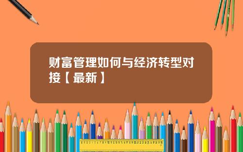 财富管理如何与经济转型对接【最新】