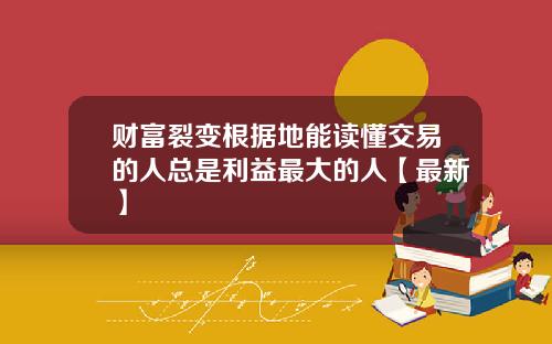 财富裂变根据地能读懂交易的人总是利益最大的人【最新】