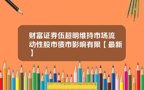 财富证券伍超明维持市场流动性股市债市影响有限【最新】