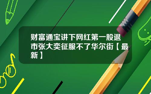 财富通宝讲下网红第一股退市张大奕征服不了华尔街【最新】