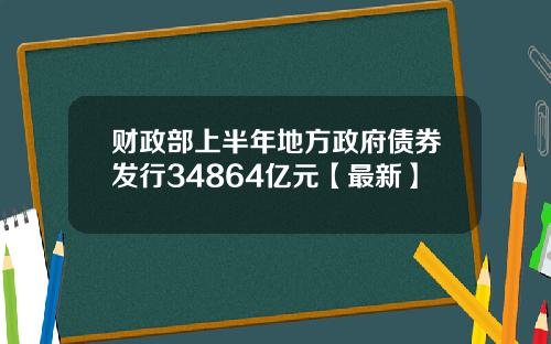 财政部上半年地方政府债券发行34864亿元【最新】