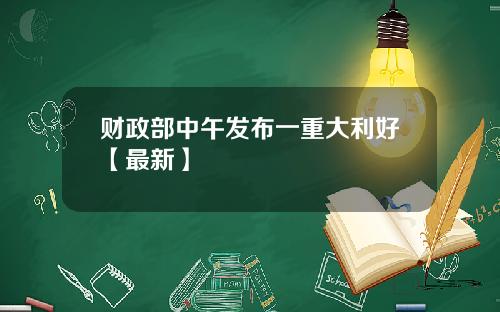财政部中午发布一重大利好【最新】