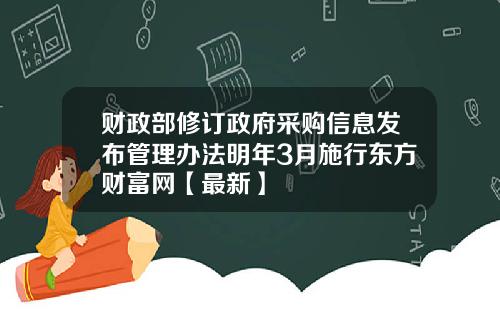 财政部修订政府采购信息发布管理办法明年3月施行东方财富网【最新】