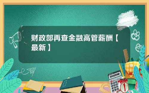 财政部再查金融高管薪酬【最新】