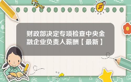 财政部决定专项检查中央金融企业负责人薪酬【最新】