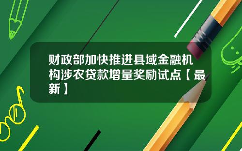 财政部加快推进县域金融机构涉农贷款增量奖励试点【最新】