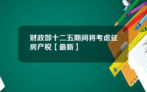财政部十二五期间将考虑征房产税【最新】