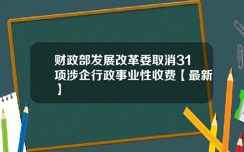 财政部发展改革委取消31项涉企行政事业性收费【最新】
