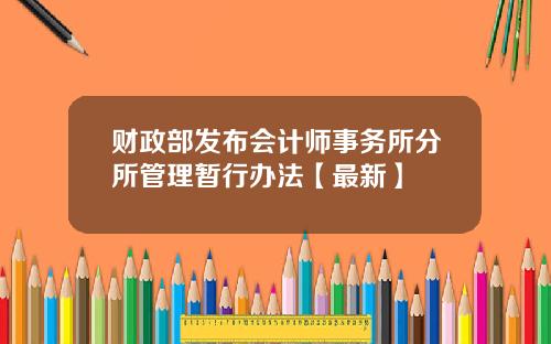 财政部发布会计师事务所分所管理暂行办法【最新】