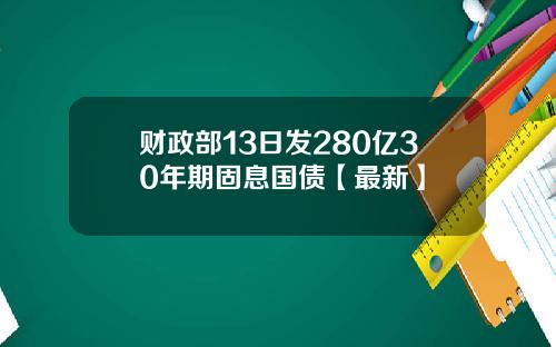 财政部13日发280亿30年期固息国债【最新】