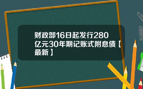财政部16日起发行280亿元30年期记账式附息债【最新】