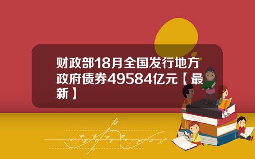 财政部18月全国发行地方政府债券49584亿元【最新】