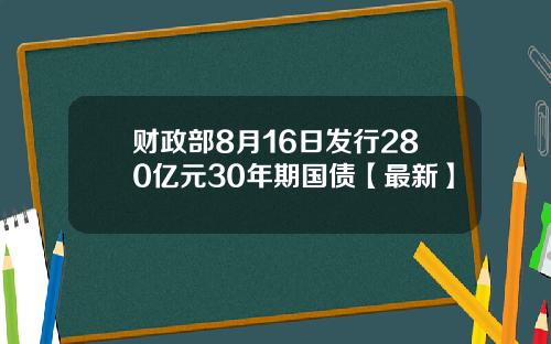 财政部8月16日发行280亿元30年期国债【最新】