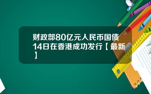 财政部80亿元人民币国债14日在香港成功发行【最新】