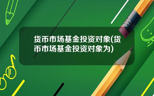 货币市场基金投资对象(货币市场基金投资对象为)