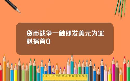 货币战争一触即发美元为罪魁祸首0