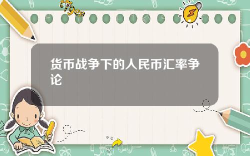 货币战争下的人民币汇率争论
