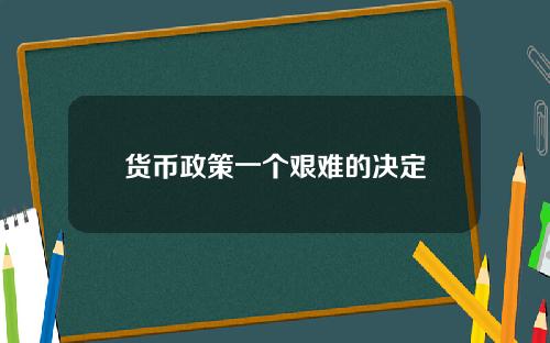 货币政策一个艰难的决定