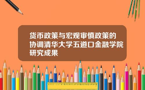 货币政策与宏观审慎政策的协调清华大学五道口金融学院研究成果