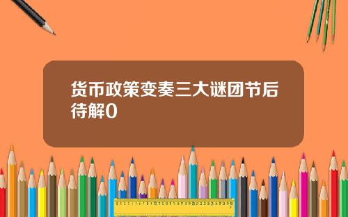 货币政策变奏三大谜团节后待解0