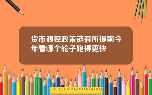 货币调控政策链有所提前今年看哪个轮子跑得更快