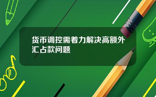 货币调控需着力解决高额外汇占款问题
