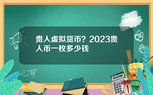 贵人虚拟货币？2023贵人币一枚多少钱