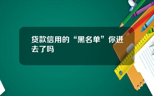 贷款信用的“黑名单”你进去了吗