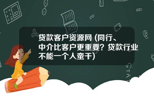 贷款客户资源网 (同行、中介比客户更重要？贷款行业不能一个人蛮干)