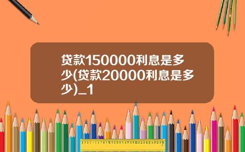 贷款150000利息是多少(贷款20000利息是多少)_1