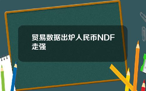 贸易数据出炉人民币NDF走强