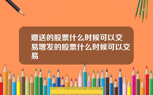 赠送的股票什么时候可以交易增发的股票什么时候可以交易