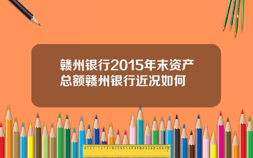 赣州银行2015年末资产总额赣州银行近况如何