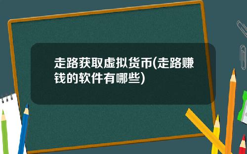 走路获取虚拟货币(走路赚钱的软件有哪些)